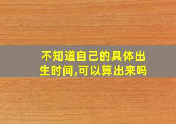 不知道自己的具体出生时间,可以算出来吗