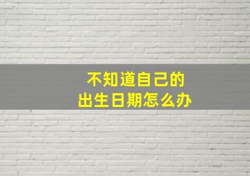 不知道自己的出生日期怎么办