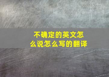 不确定的英文怎么说怎么写的翻译