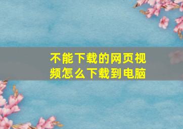 不能下载的网页视频怎么下载到电脑