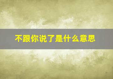 不跟你说了是什么意思