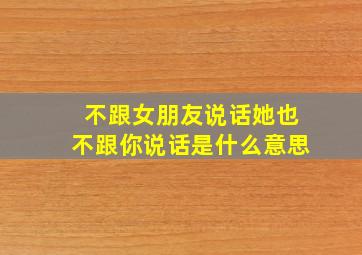 不跟女朋友说话她也不跟你说话是什么意思