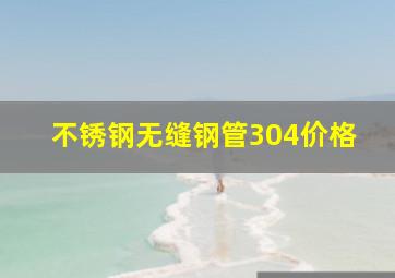 不锈钢无缝钢管304价格