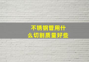 不锈钢管用什么切割质量好些