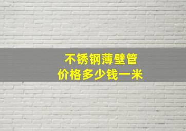 不锈钢薄壁管价格多少钱一米