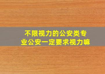 不限视力的公安类专业公安一定要求视力嘛