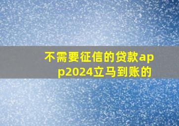 不需要征信的贷款app2024立马到账的