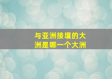 与亚洲接壤的大洲是哪一个大洲