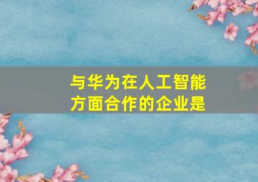 与华为在人工智能方面合作的企业是