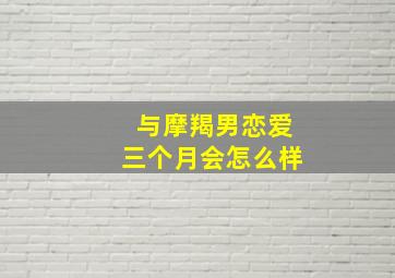 与摩羯男恋爱三个月会怎么样