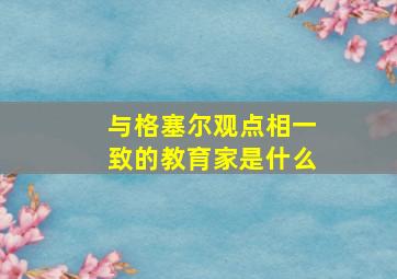 与格塞尔观点相一致的教育家是什么