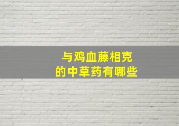 与鸡血藤相克的中草药有哪些