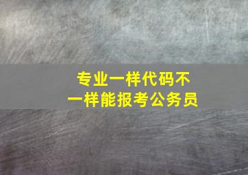 专业一样代码不一样能报考公务员