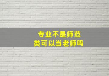 专业不是师范类可以当老师吗