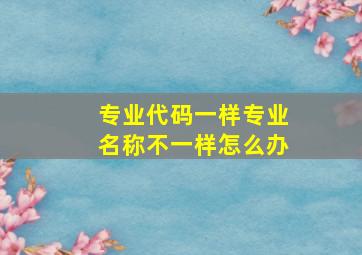 专业代码一样专业名称不一样怎么办