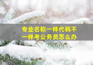 专业名称一样代码不一样考公务员怎么办