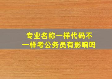 专业名称一样代码不一样考公务员有影响吗