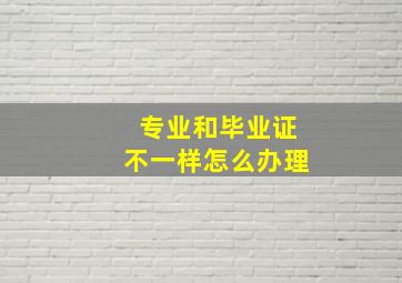 专业和毕业证不一样怎么办理