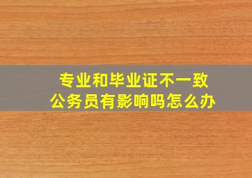 专业和毕业证不一致公务员有影响吗怎么办