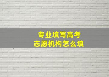 专业填写高考志愿机构怎么填