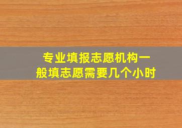 专业填报志愿机构一般填志愿需要几个小时