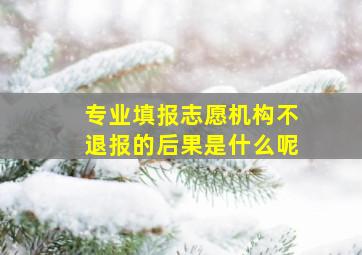 专业填报志愿机构不退报的后果是什么呢