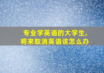 专业学英语的大学生,将来取消英语该怎么办