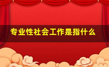 专业性社会工作是指什么