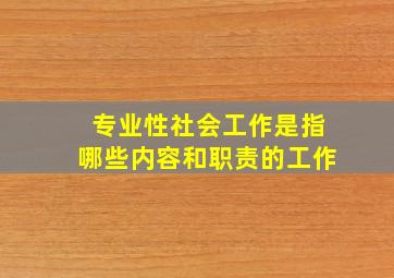 专业性社会工作是指哪些内容和职责的工作