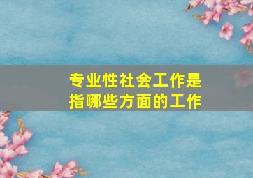 专业性社会工作是指哪些方面的工作