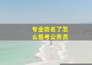 专业改名了怎么报考公务员