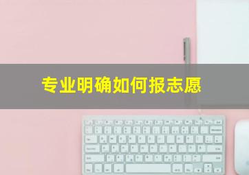 专业明确如何报志愿