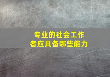 专业的社会工作者应具备哪些能力