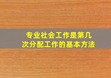 专业社会工作是第几次分配工作的基本方法