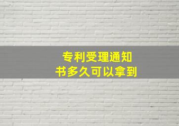 专利受理通知书多久可以拿到