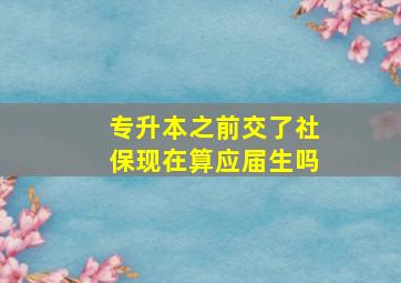 专升本之前交了社保现在算应届生吗