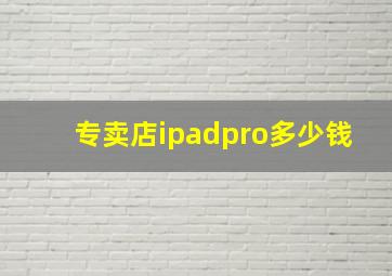 专卖店ipadpro多少钱