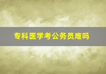 专科医学考公务员难吗