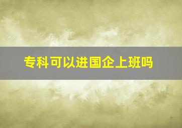 专科可以进国企上班吗