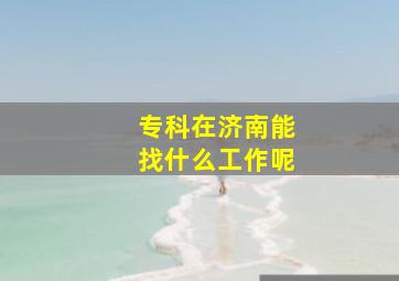 专科在济南能找什么工作呢