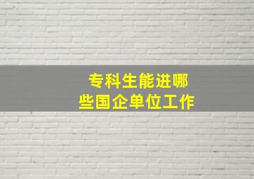 专科生能进哪些国企单位工作