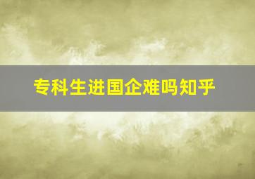 专科生进国企难吗知乎