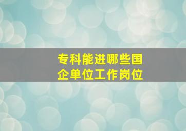 专科能进哪些国企单位工作岗位