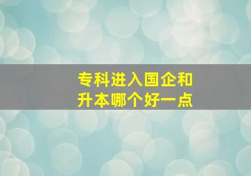 专科进入国企和升本哪个好一点