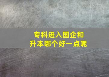 专科进入国企和升本哪个好一点呢