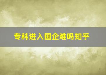 专科进入国企难吗知乎