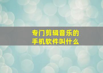 专门剪辑音乐的手机软件叫什么