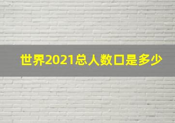 世界2021总人数口是多少