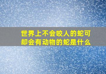 世界上不会咬人的蛇可却会有动物的蛇是什么