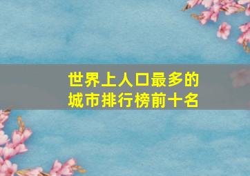 世界上人口最多的城市排行榜前十名